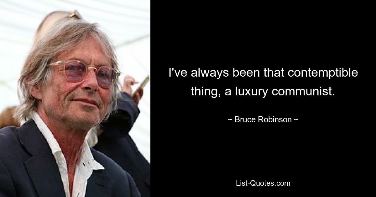 I've always been that contemptible thing, a luxury communist. — © Bruce Robinson