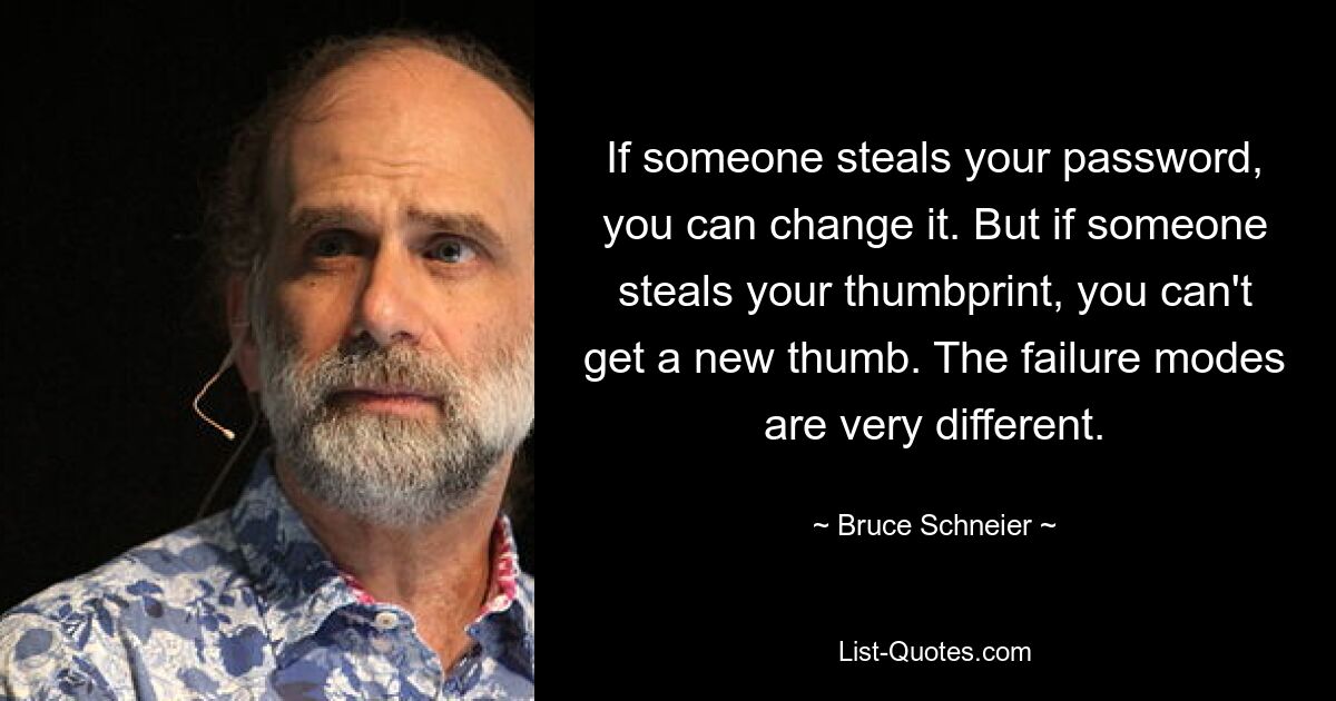 If someone steals your password, you can change it. But if someone steals your thumbprint, you can't get a new thumb. The failure modes are very different. — © Bruce Schneier