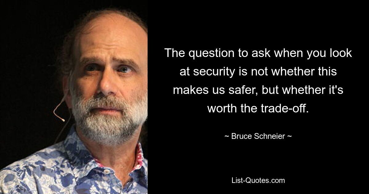 The question to ask when you look at security is not whether this makes us safer, but whether it's worth the trade-off. — © Bruce Schneier