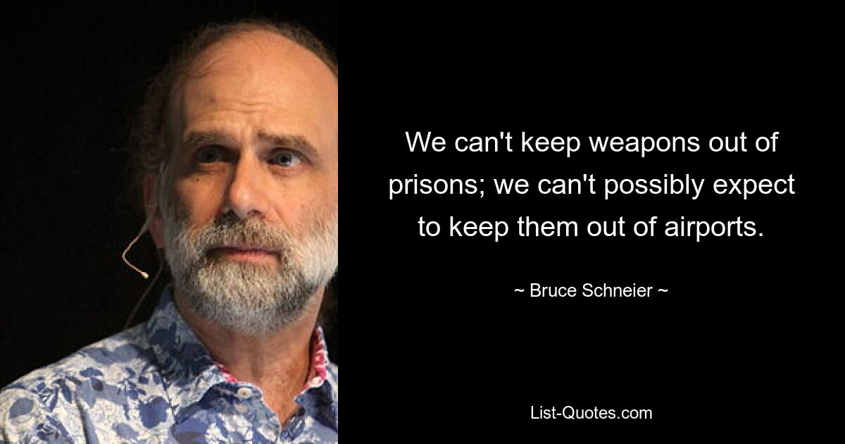 We can't keep weapons out of prisons; we can't possibly expect to keep them out of airports. — © Bruce Schneier