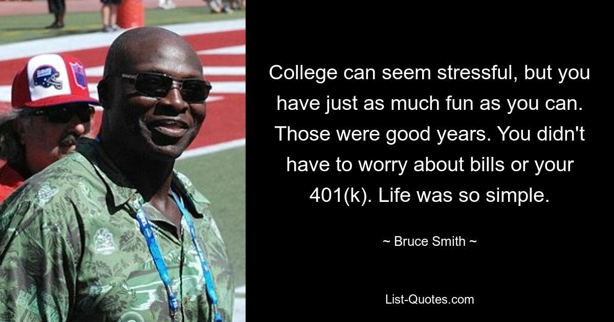 College can seem stressful, but you have just as much fun as you can. Those were good years. You didn't have to worry about bills or your 401(k). Life was so simple. — © Bruce Smith