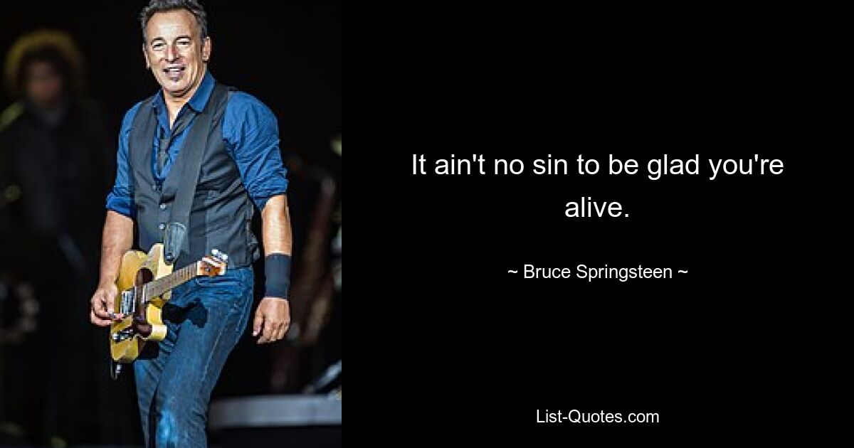 It ain't no sin to be glad you're alive. — © Bruce Springsteen