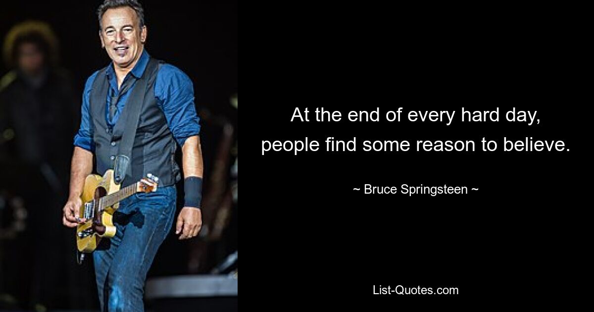 At the end of every hard day, people find some reason to believe. — © Bruce Springsteen