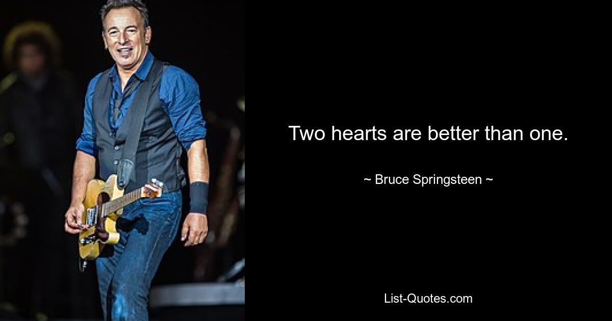 Two hearts are better than one. — © Bruce Springsteen