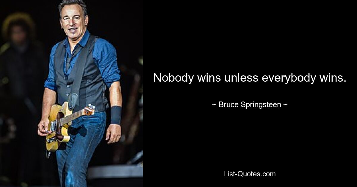 Nobody wins unless everybody wins. — © Bruce Springsteen