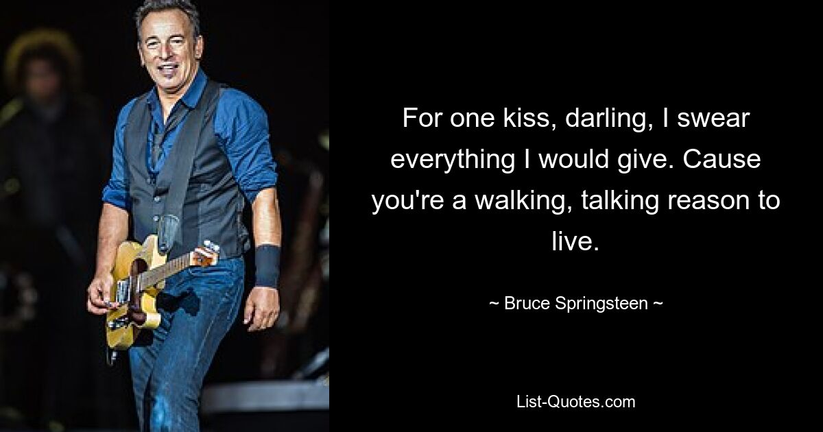 For one kiss, darling, I swear everything I would give. Cause you're a walking, talking reason to live. — © Bruce Springsteen