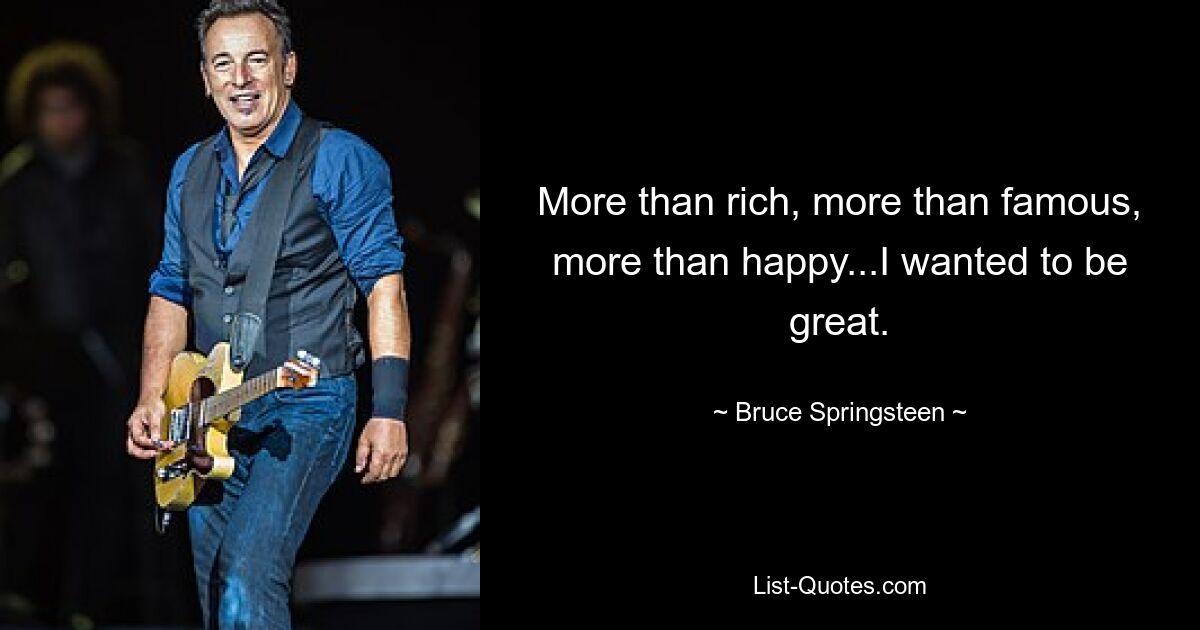 More than rich, more than famous, more than happy...I wanted to be great. — © Bruce Springsteen