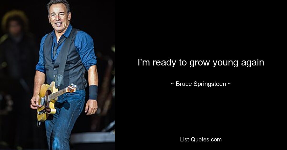 I'm ready to grow young again — © Bruce Springsteen