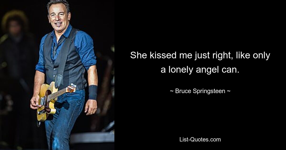 She kissed me just right, like only a lonely angel can. — © Bruce Springsteen