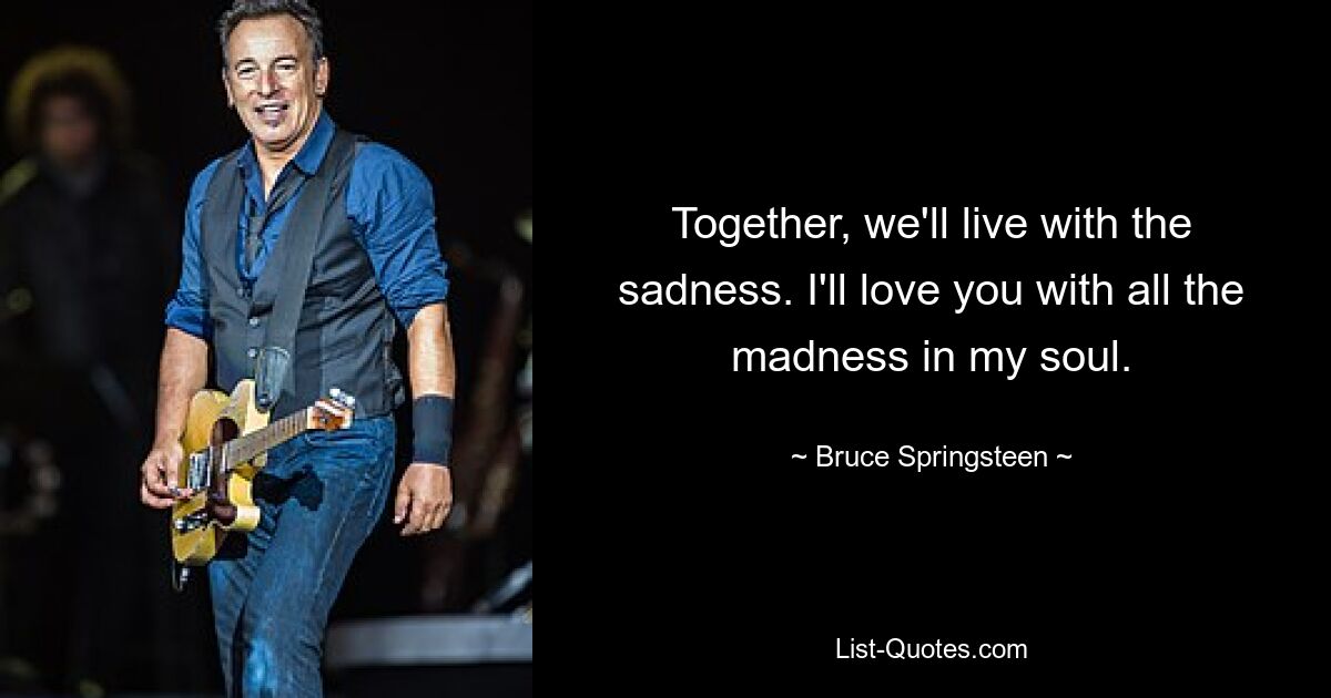 Together, we'll live with the sadness. I'll love you with all the madness in my soul. — © Bruce Springsteen