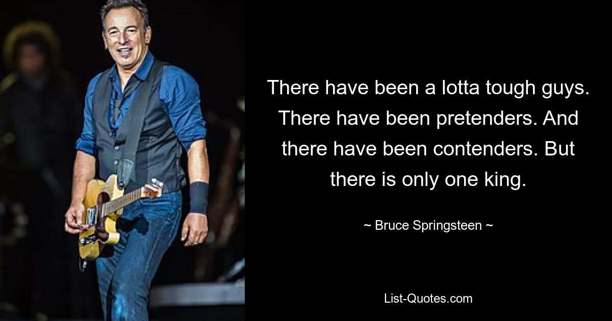 There have been a lotta tough guys. There have been pretenders. And there have been contenders. But there is only one king. — © Bruce Springsteen