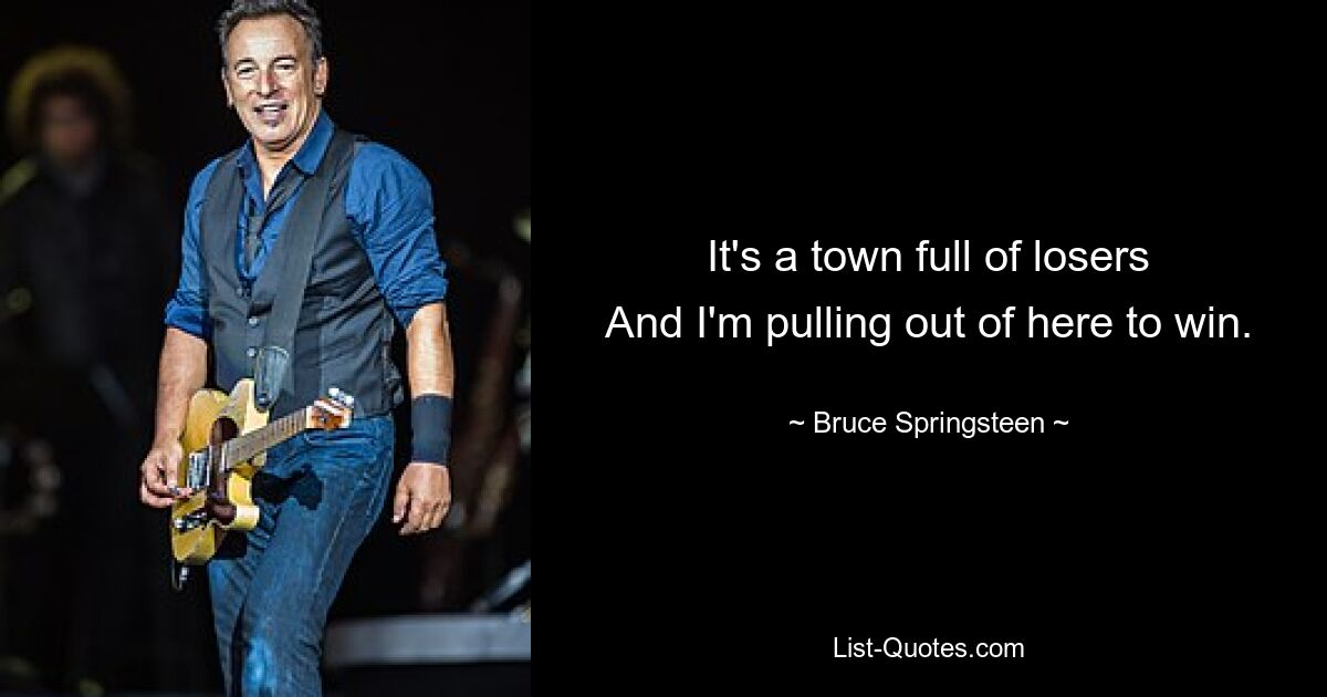 It's a town full of losers
And I'm pulling out of here to win. — © Bruce Springsteen