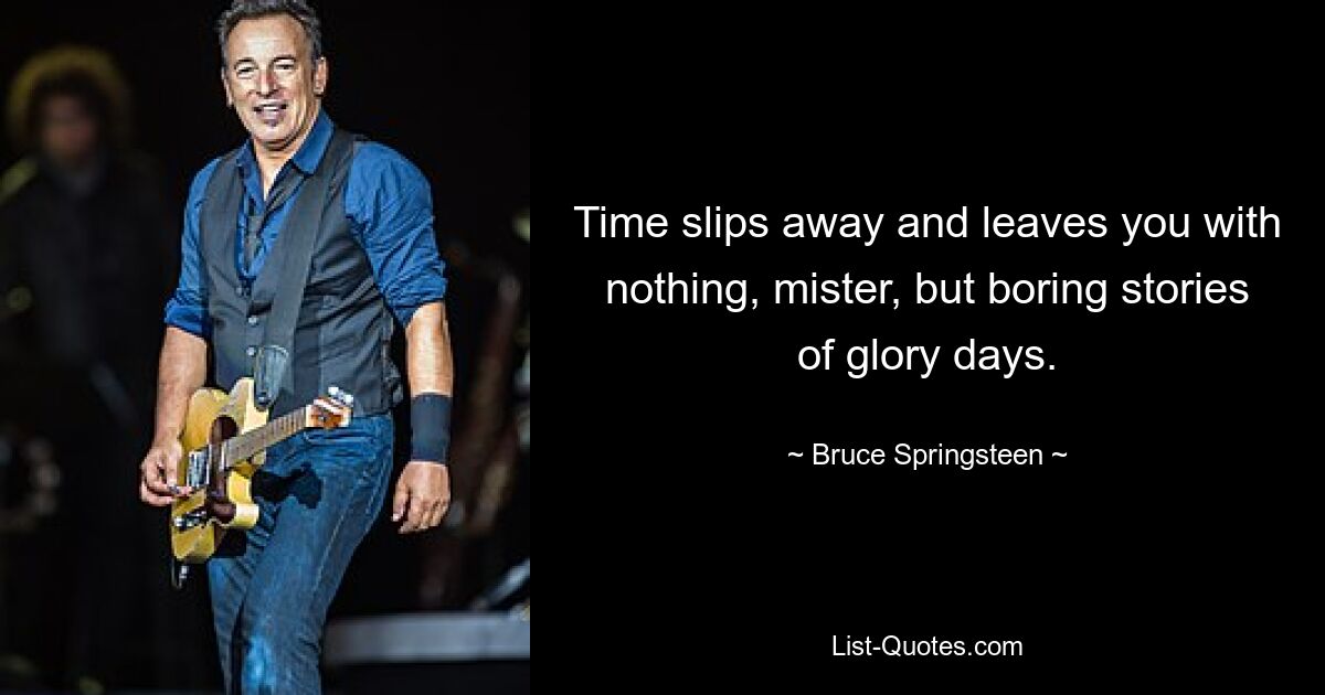 Time slips away and leaves you with nothing, mister, but boring stories of glory days. — © Bruce Springsteen