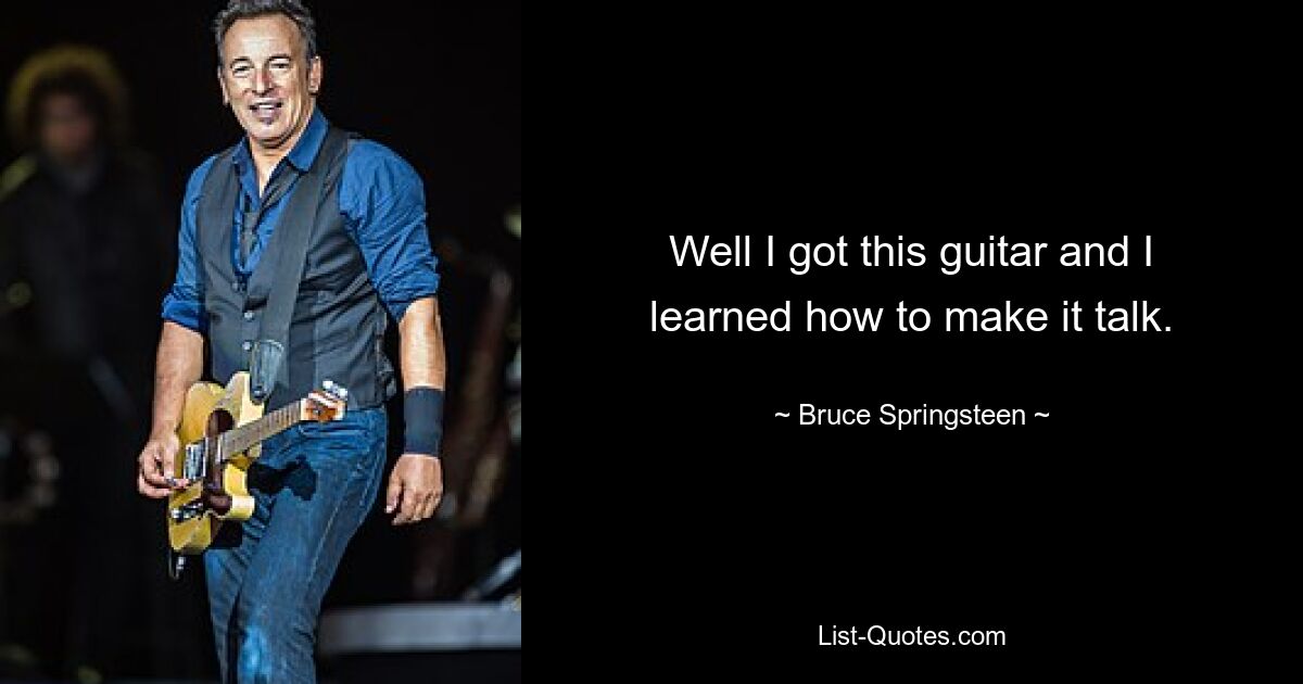 Well I got this guitar and I learned how to make it talk. — © Bruce Springsteen