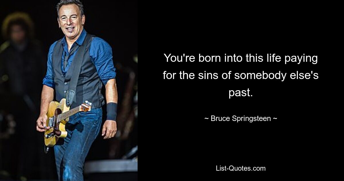 You're born into this life paying for the sins of somebody else's past. — © Bruce Springsteen