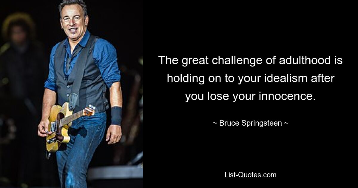 The great challenge of adulthood is holding on to your idealism after you lose your innocence. — © Bruce Springsteen