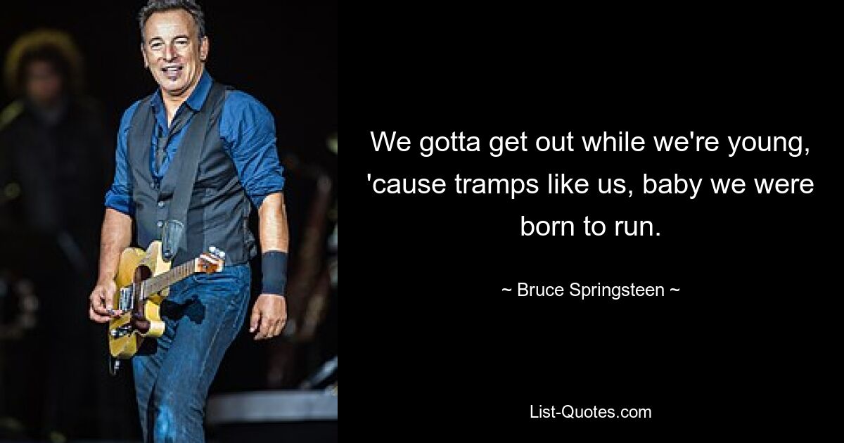 We gotta get out while we're young, 'cause tramps like us, baby we were born to run. — © Bruce Springsteen