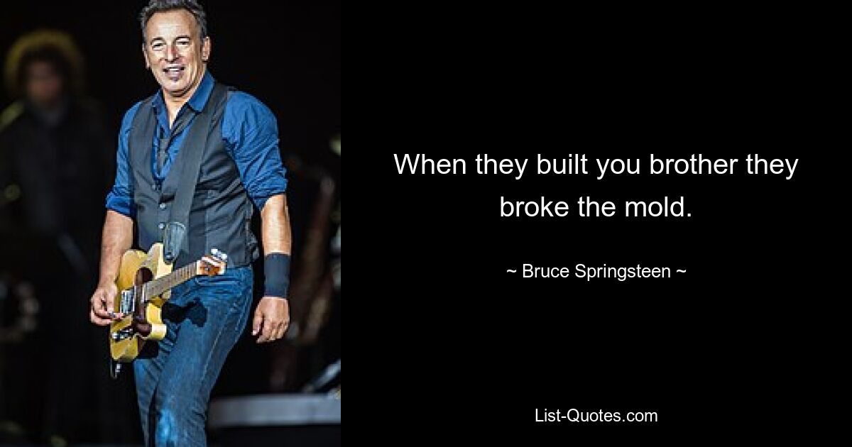 When they built you brother they broke the mold. — © Bruce Springsteen