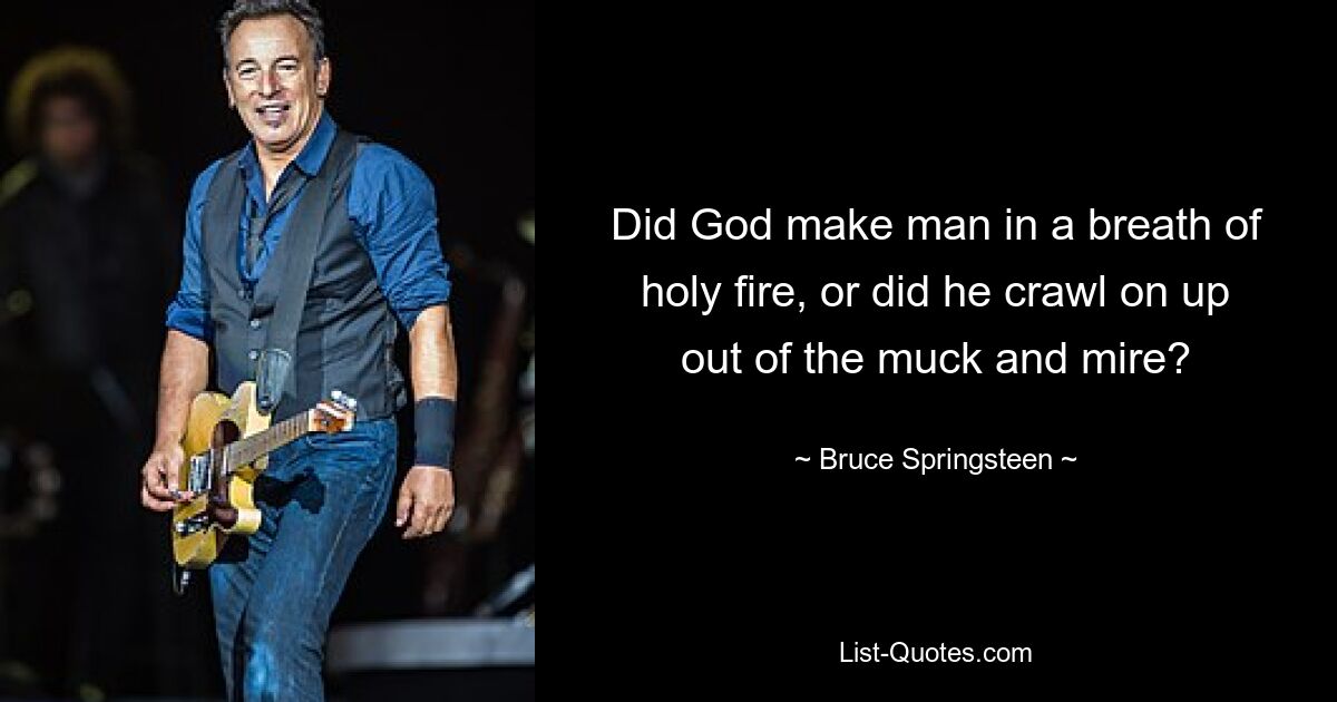 Did God make man in a breath of holy fire, or did he crawl on up out of the muck and mire? — © Bruce Springsteen