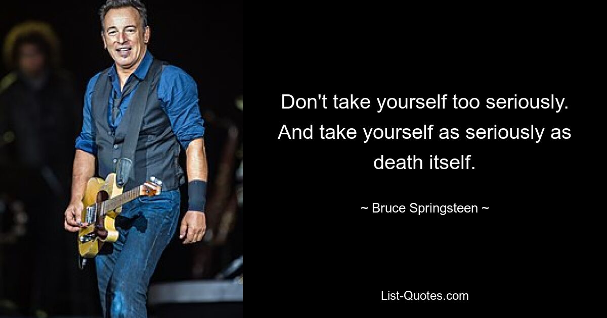 Don't take yourself too seriously. And take yourself as seriously as death itself. — © Bruce Springsteen