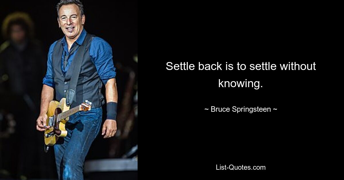 Settle back is to settle without knowing. — © Bruce Springsteen