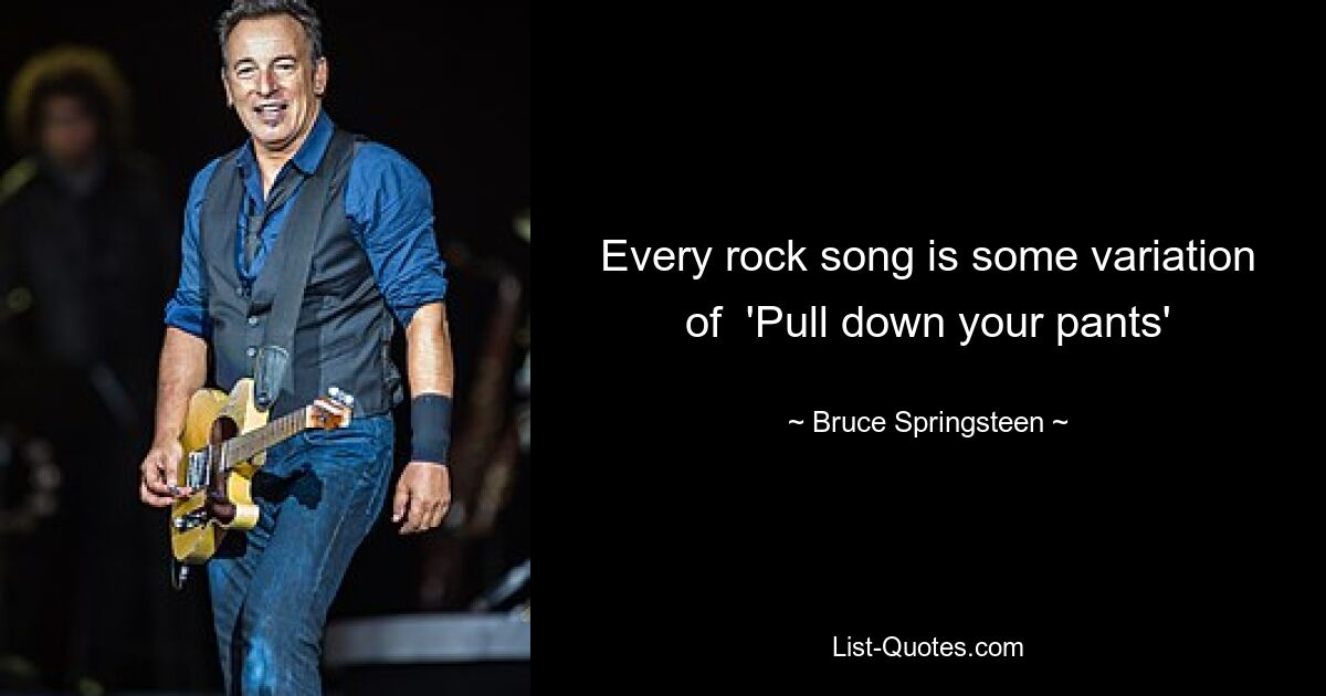 Every rock song is some variation of  'Pull down your pants' — © Bruce Springsteen