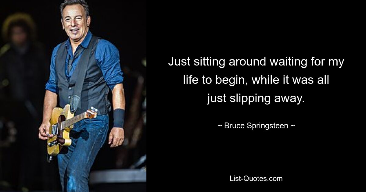 Just sitting around waiting for my life to begin, while it was all just slipping away. — © Bruce Springsteen