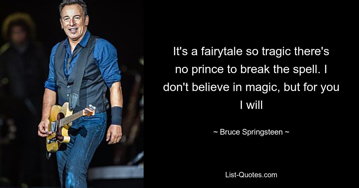 It's a fairytale so tragic there's no prince to break the spell. I don't believe in magic, but for you I will — © Bruce Springsteen