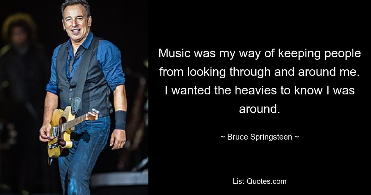 Music was my way of keeping people from looking through and around me. I wanted the heavies to know I was around. — © Bruce Springsteen