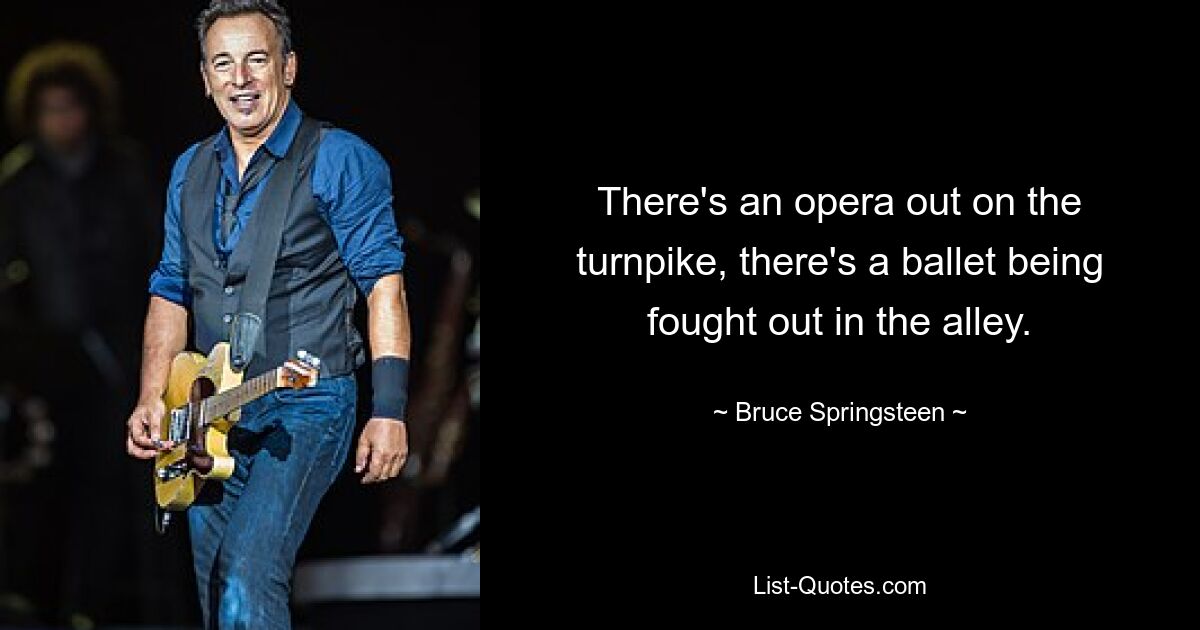 There's an opera out on the turnpike, there's a ballet being fought out in the alley. — © Bruce Springsteen