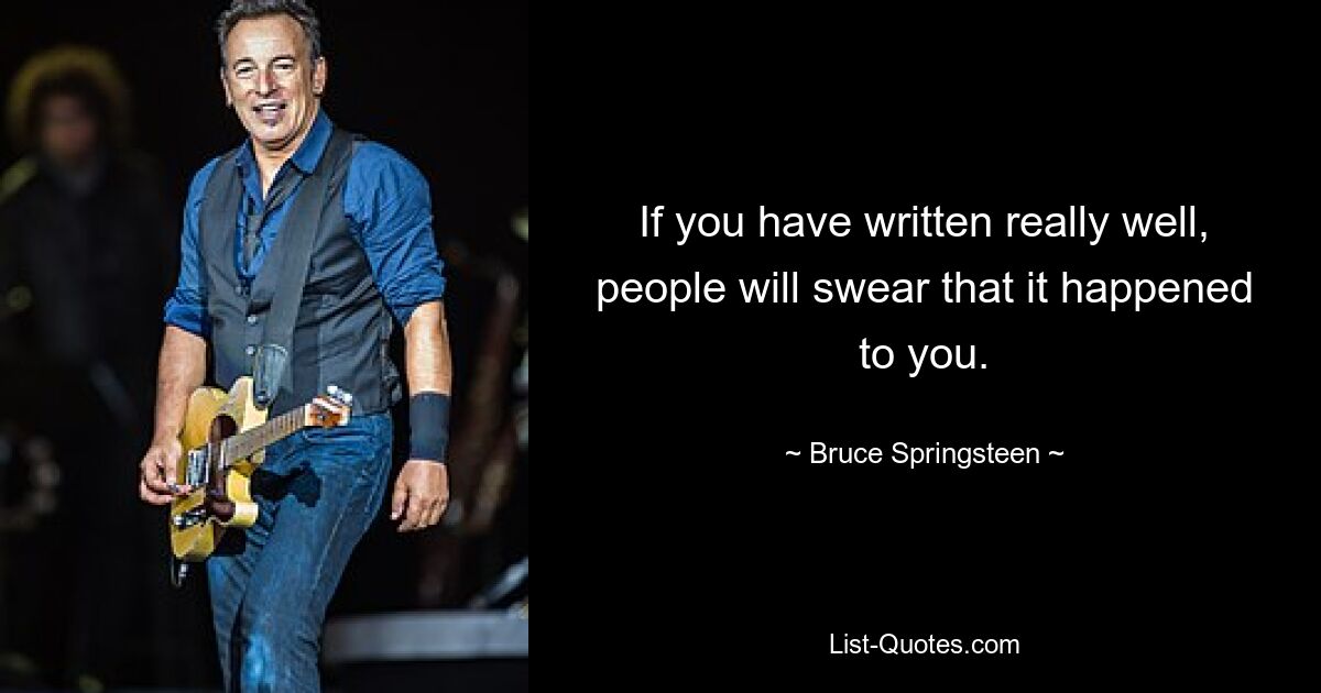 If you have written really well, people will swear that it happened to you. — © Bruce Springsteen