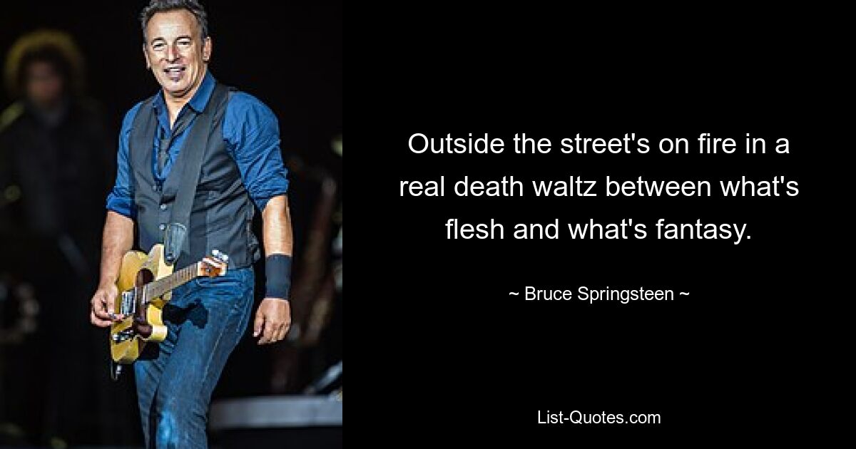 Outside the street's on fire in a real death waltz between what's flesh and what's fantasy. — © Bruce Springsteen