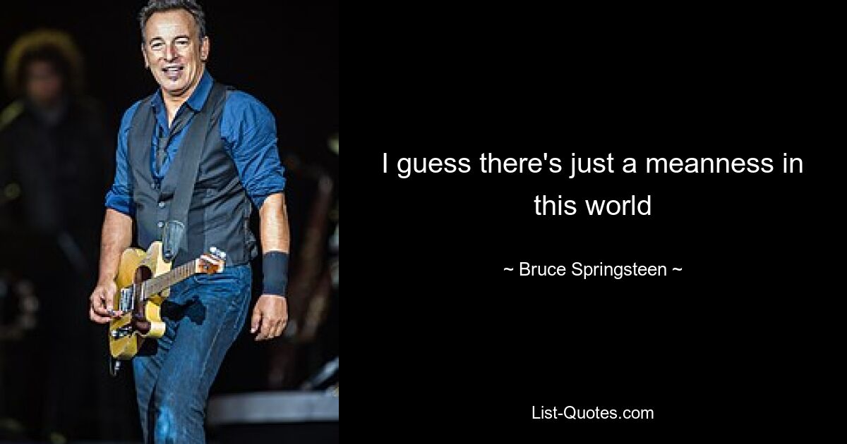 I guess there's just a meanness in this world — © Bruce Springsteen