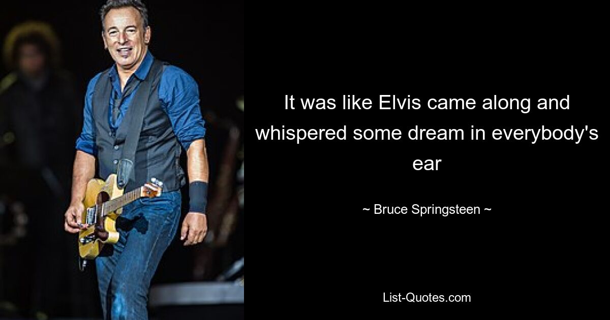 It was like Elvis came along and whispered some dream in everybody's ear — © Bruce Springsteen