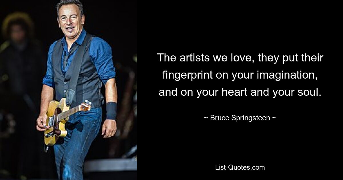 The artists we love, they put their fingerprint on your imagination, and on your heart and your soul. — © Bruce Springsteen