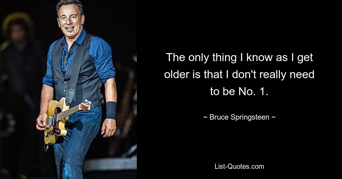 The only thing I know as I get older is that I don't really need to be No. 1. — © Bruce Springsteen