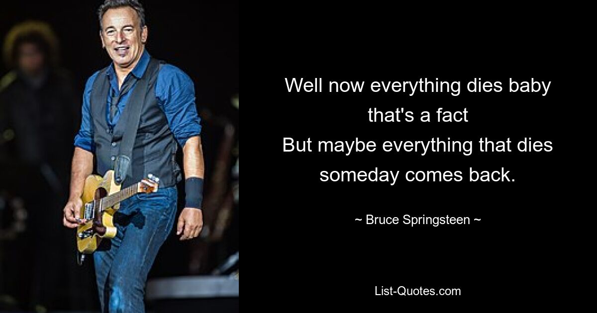 Well now everything dies baby that's a fact
But maybe everything that dies someday comes back. — © Bruce Springsteen