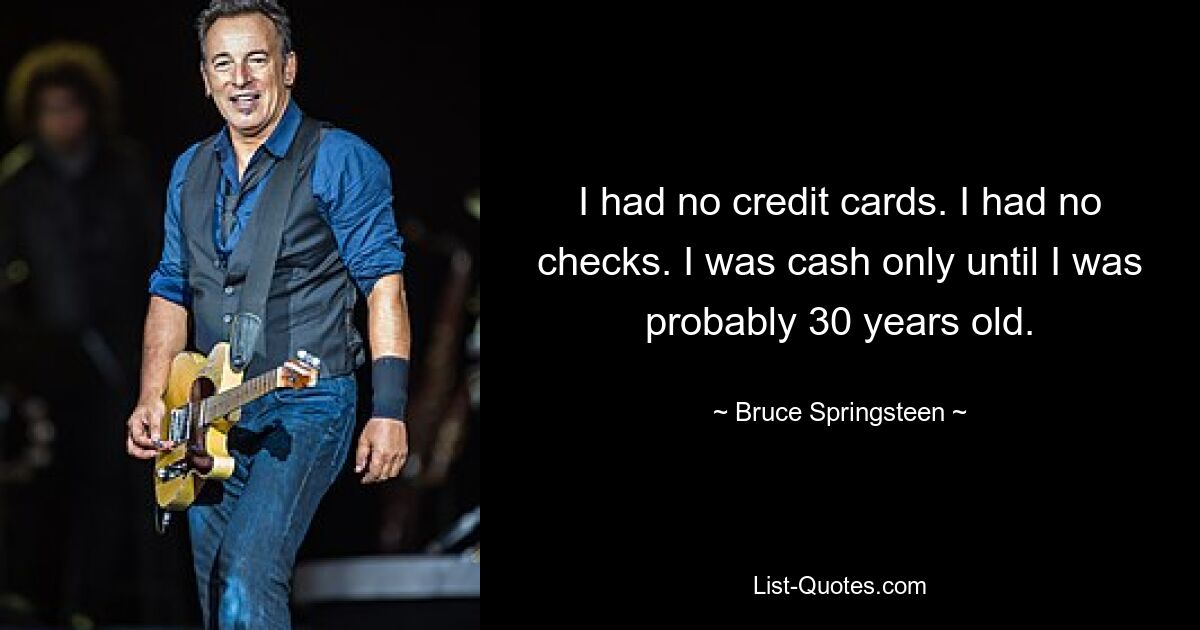 I had no credit cards. I had no checks. I was cash only until I was probably 30 years old. — © Bruce Springsteen