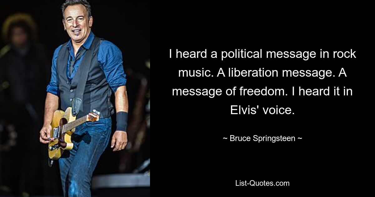 I heard a political message in rock music. A liberation message. A message of freedom. I heard it in Elvis' voice. — © Bruce Springsteen