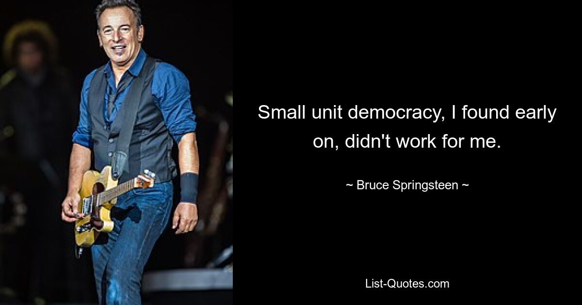 Small unit democracy, I found early on, didn't work for me. — © Bruce Springsteen