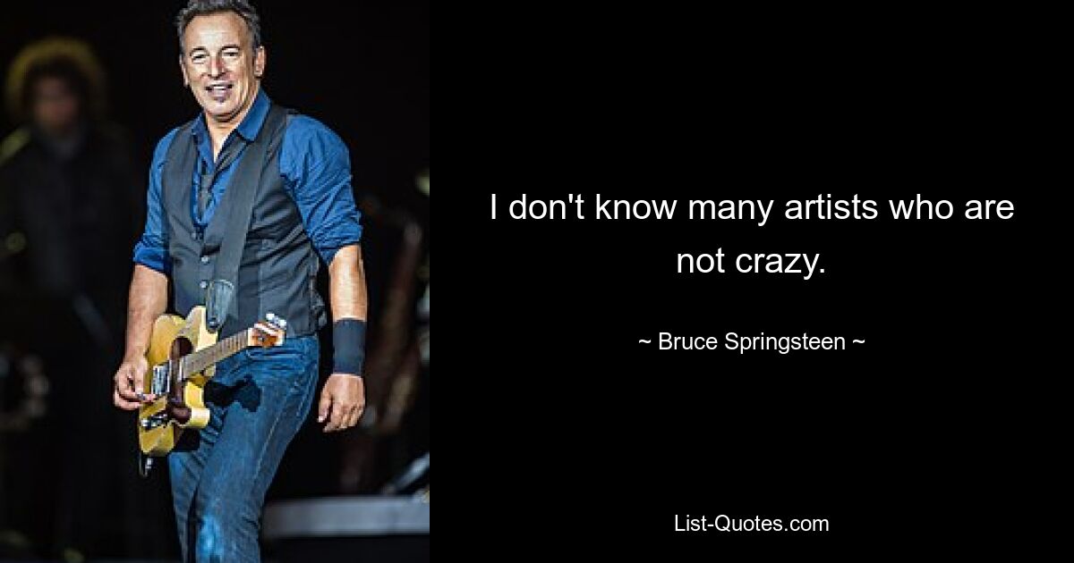 I don't know many artists who are not crazy. — © Bruce Springsteen