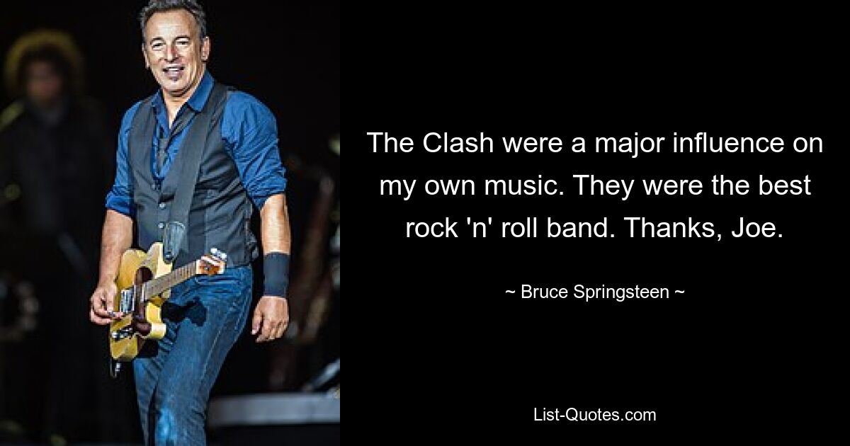 The Clash were a major influence on my own music. They were the best rock 'n' roll band. Thanks, Joe. — © Bruce Springsteen