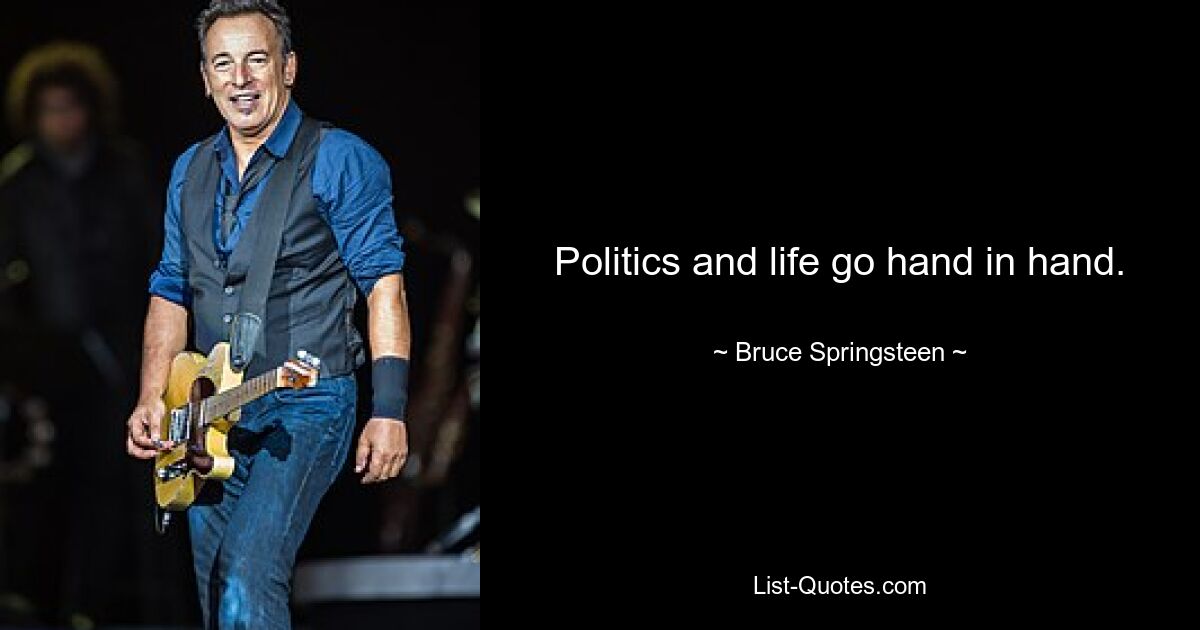 Politics and life go hand in hand. — © Bruce Springsteen