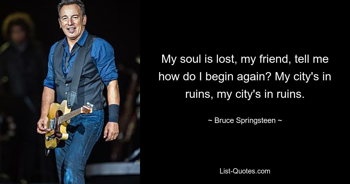 My soul is lost, my friend, tell me how do I begin again? My city's in ruins, my city's in ruins. — © Bruce Springsteen