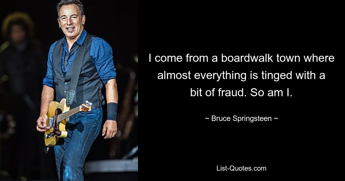 I come from a boardwalk town where almost everything is tinged with a bit of fraud. So am I. — © Bruce Springsteen