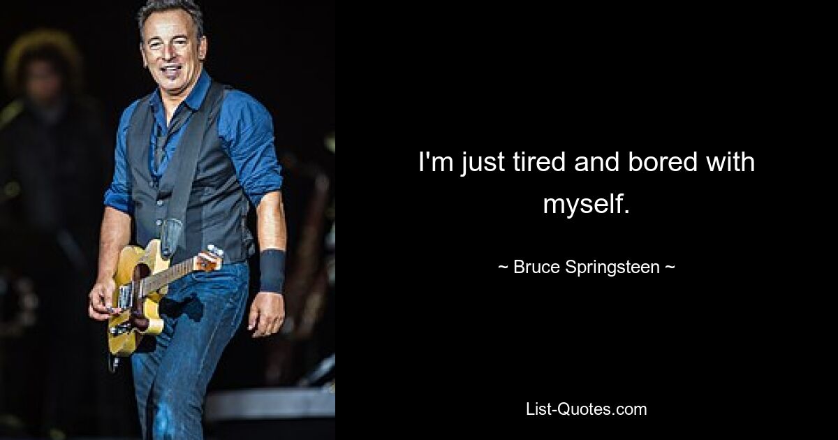 I'm just tired and bored with myself. — © Bruce Springsteen