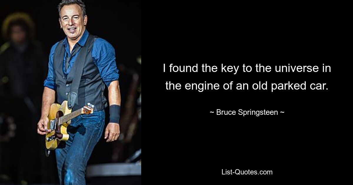 I found the key to the universe in the engine of an old parked car. — © Bruce Springsteen