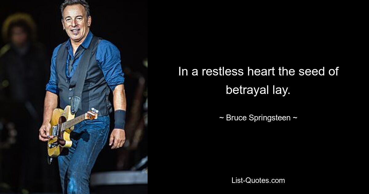 In a restless heart the seed of betrayal lay. — © Bruce Springsteen