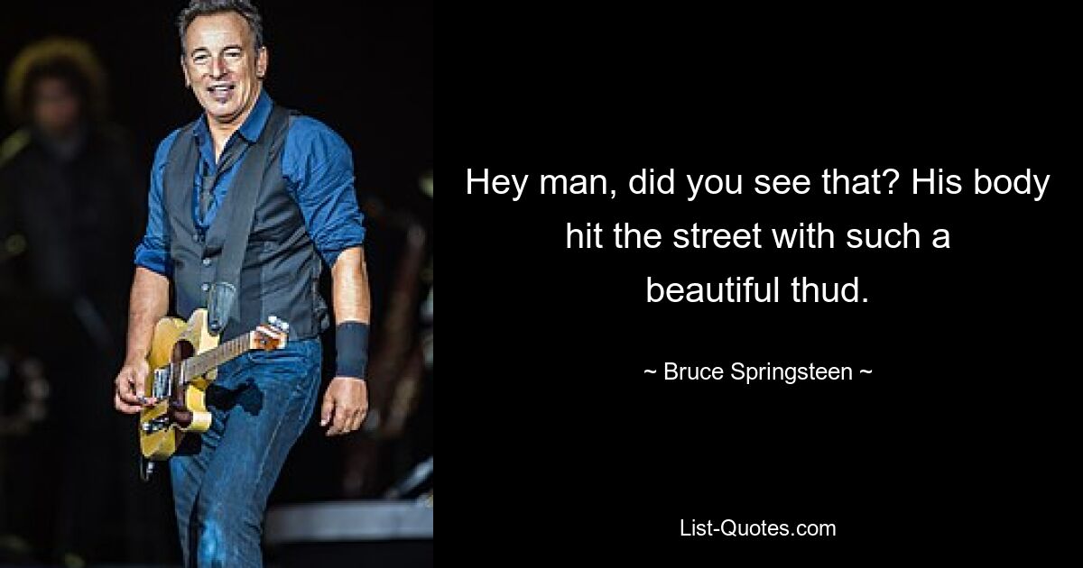 Hey man, did you see that? His body hit the street with such a beautiful thud. — © Bruce Springsteen