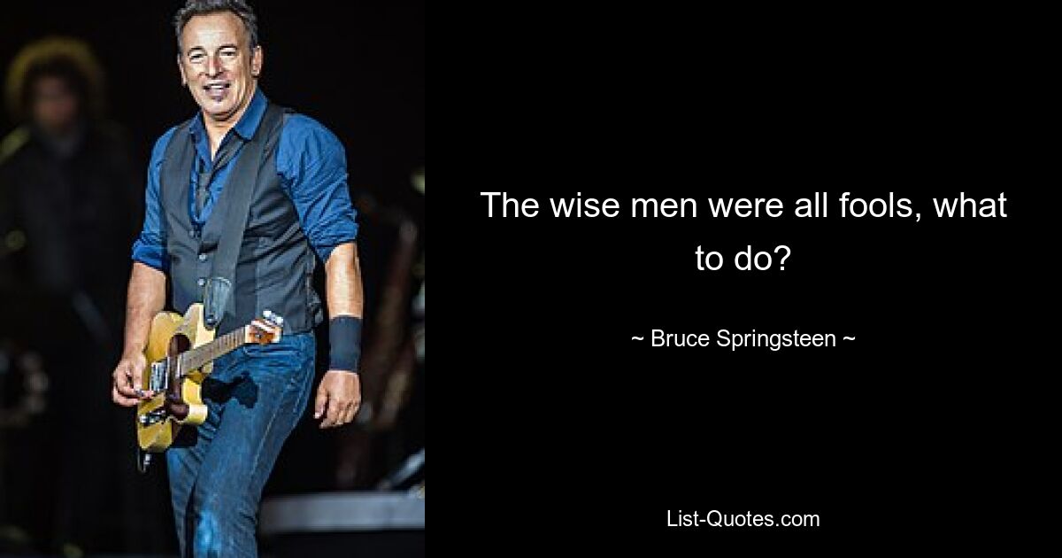 The wise men were all fools, what to do? — © Bruce Springsteen